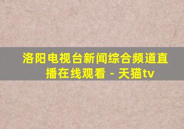 洛阳电视台新闻综合频道直播在线观看 - 天猫tv